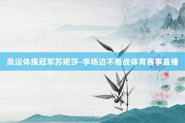 奥运体操冠军苏妮莎-李场边不雅战体育赛事直播