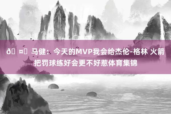 🤔马健：今天的MVP我会给杰伦-格林 火箭把罚球练好会更不好惹体育集锦