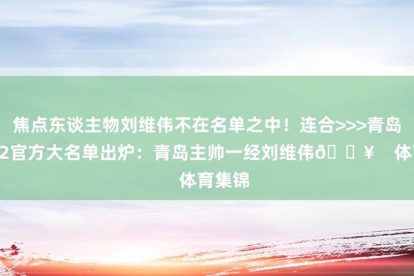 焦点东谈主物刘维伟不在名单之中！连合>>>青岛浙江G2官方大名单出炉：青岛主帅一经刘维伟🔥    体育集锦