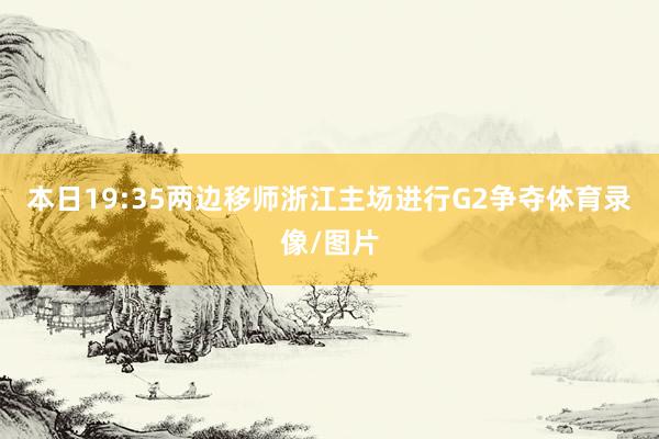 本日19:35两边移师浙江主场进行G2争夺体育录像/图片