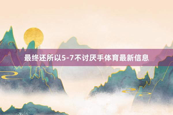 最终还所以5-7不讨厌手体育最新信息