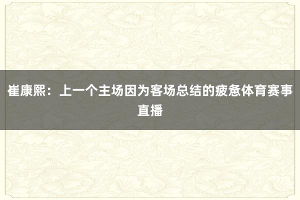 崔康熙：上一个主场因为客场总结的疲惫体育赛事直播