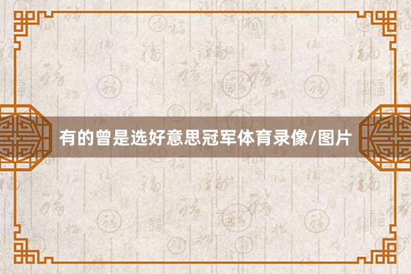 有的曾是选好意思冠军体育录像/图片