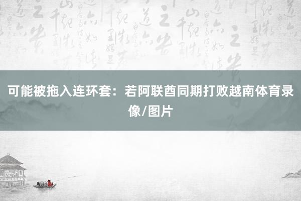可能被拖入连环套：若阿联酋同期打败越南体育录像/图片