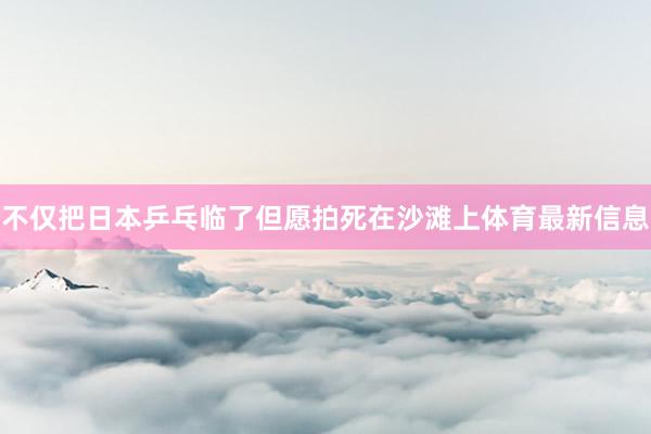 不仅把日本乒乓临了但愿拍死在沙滩上体育最新信息