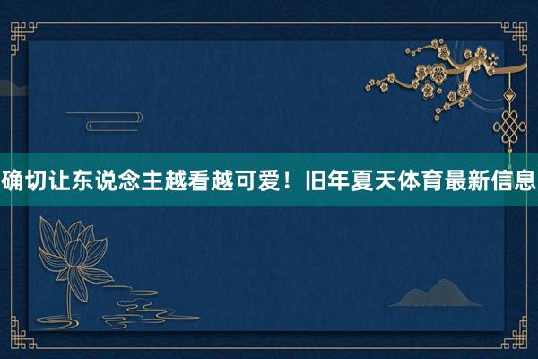确切让东说念主越看越可爱！旧年夏天体育最新信息