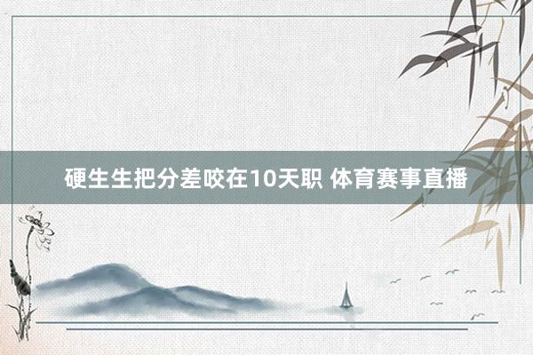 硬生生把分差咬在10天职 体育赛事直播