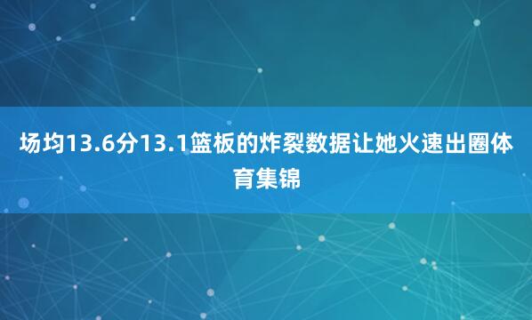 场均13.6分13.1篮板的炸裂数据让她火速出圈体育集锦