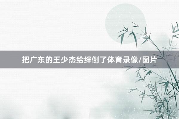 把广东的王少杰给绊倒了体育录像/图片