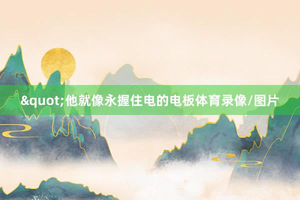 "他就像永握住电的电板体育录像/图片
