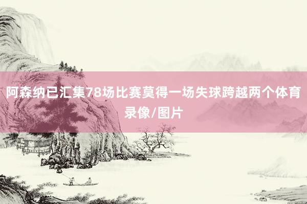 阿森纳已汇集78场比赛莫得一场失球跨越两个体育录像/图片