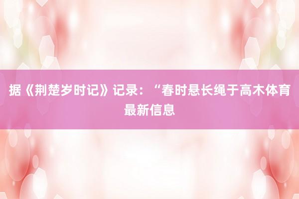 据《荆楚岁时记》记录：“春时悬长绳于高木体育最新信息