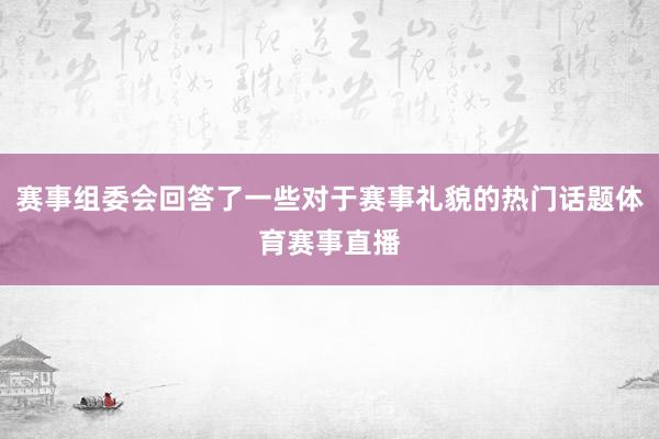 赛事组委会回答了一些对于赛事礼貌的热门话题体育赛事直播