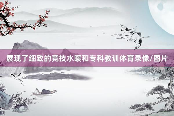 展现了细致的竞技水暖和专科教训体育录像/图片