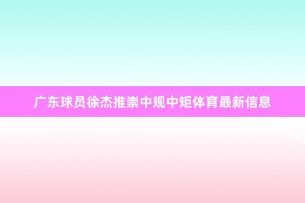 广东球员徐杰推崇中规中矩体育最新信息