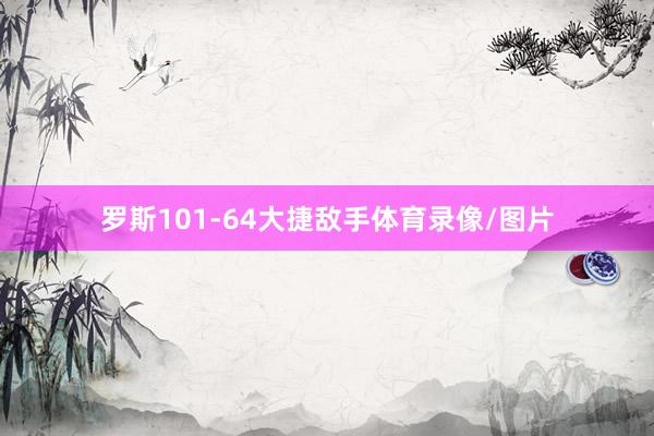 罗斯101-64大捷敌手体育录像/图片