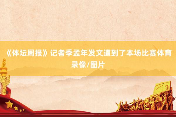 《体坛周报》记者季孟年发文道到了本场比赛体育录像/图片