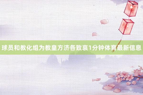 球员和教化组为教皇方济各致哀1分钟体育最新信息