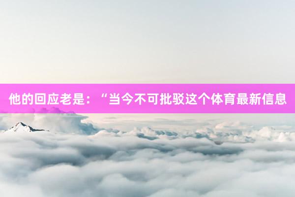 他的回应老是：“当今不可批驳这个体育最新信息