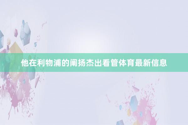 他在利物浦的阐扬杰出看管体育最新信息