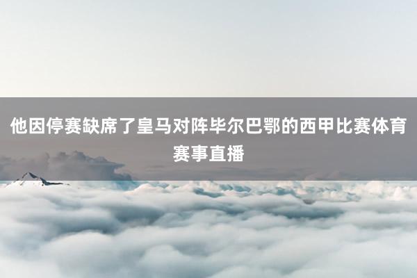 他因停赛缺席了皇马对阵毕尔巴鄂的西甲比赛体育赛事直播