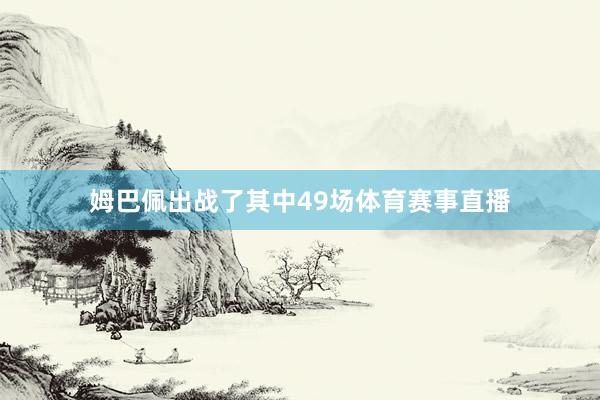 姆巴佩出战了其中49场体育赛事直播