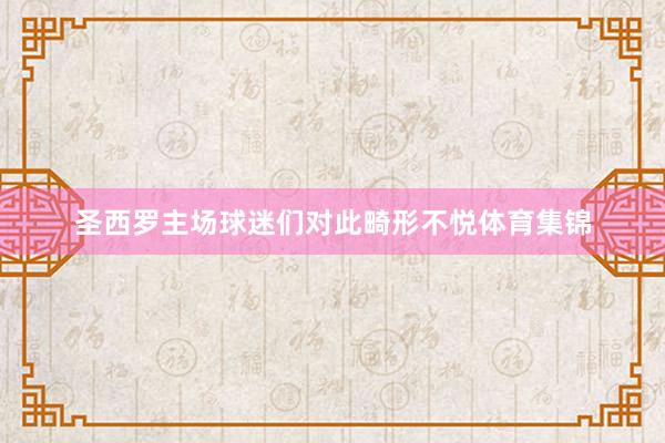 圣西罗主场球迷们对此畸形不悦体育集锦