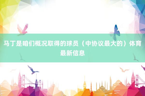 马丁是咱们概况取得的球员（中协议最大的）体育最新信息