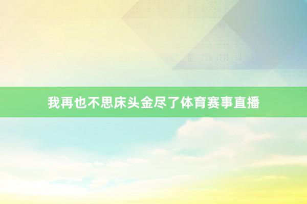 我再也不思床头金尽了体育赛事直播