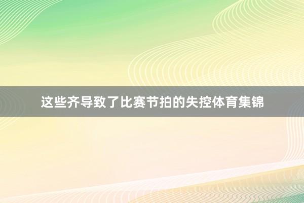 这些齐导致了比赛节拍的失控体育集锦