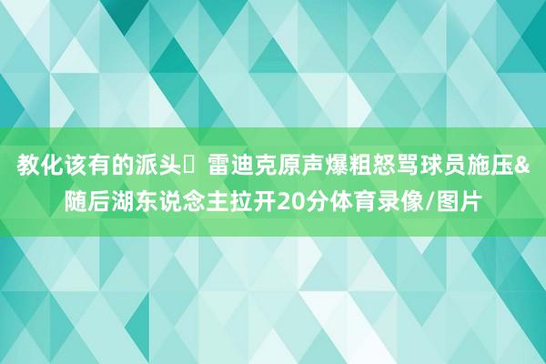 教化该有的派头⚡雷迪克原声爆粗怒骂球员施压&随后湖东说念主拉开20分体育录像/图片