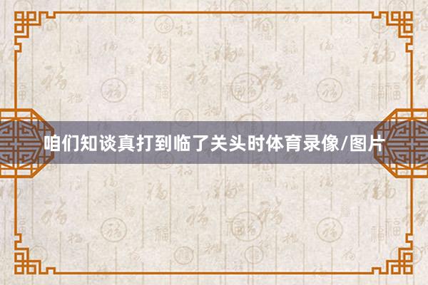 咱们知谈真打到临了关头时体育录像/图片