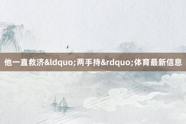 他一直救济&ldquo;两手持&rdquo;体育最新信息