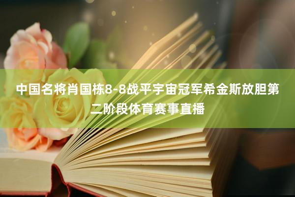 中国名将肖国栋8-8战平宇宙冠军希金斯放胆第二阶段体育赛事直播