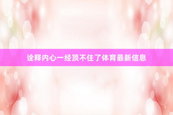 诠释内心一经顶不住了体育最新信息