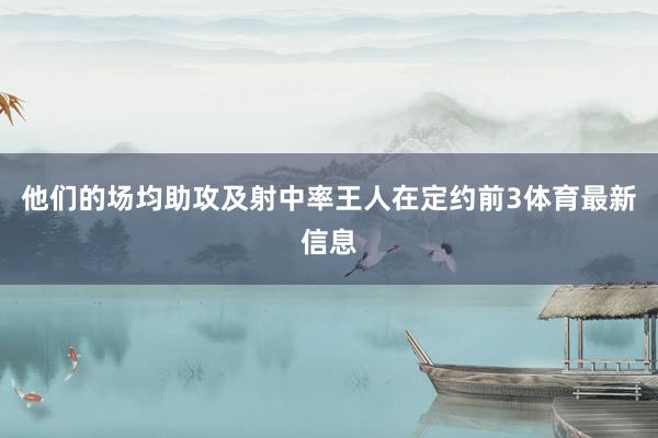 他们的场均助攻及射中率王人在定约前3体育最新信息