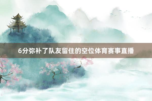 6分弥补了队友留住的空位体育赛事直播