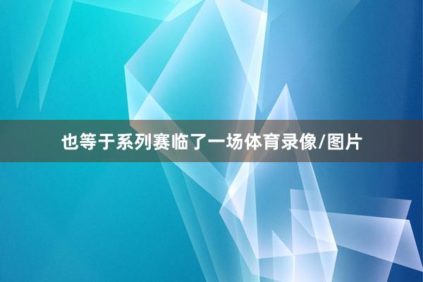 也等于系列赛临了一场体育录像/图片