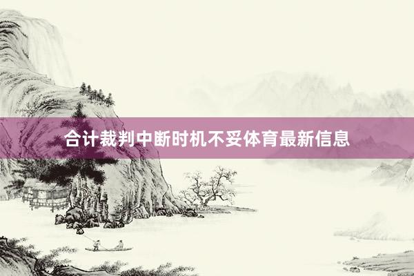 合计裁判中断时机不妥体育最新信息
