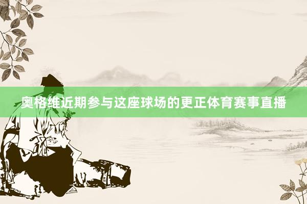 奥格维近期参与这座球场的更正体育赛事直播