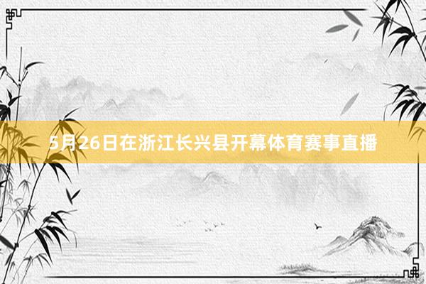5月26日在浙江长兴县开幕体育赛事直播