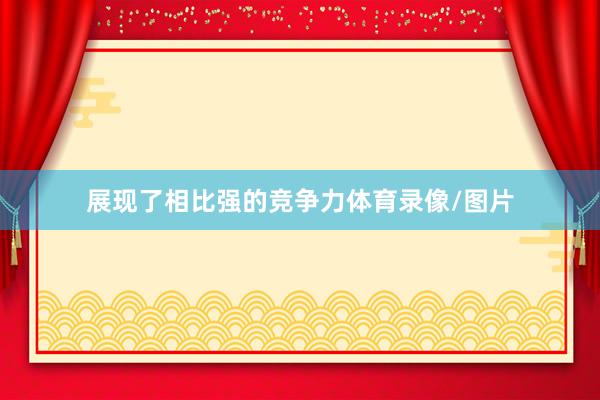 展现了相比强的竞争力体育录像/图片