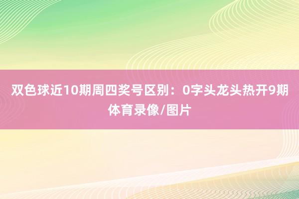 双色球近10期周四奖号区别：0字头龙头热开9期体育录像/图片