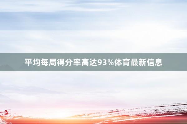 平均每局得分率高达93%体育最新信息