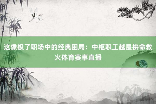 这像极了职场中的经典困局：中枢职工越是拚命救火体育赛事直播