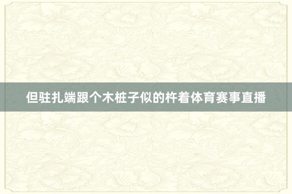 但驻扎端跟个木桩子似的杵着体育赛事直播