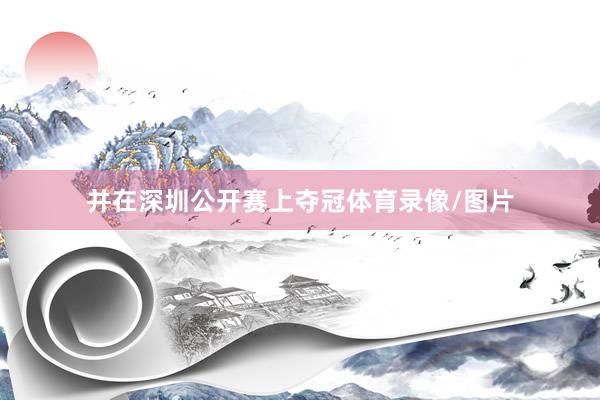 并在深圳公开赛上夺冠体育录像/图片