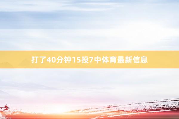 打了40分钟15投7中体育最新信息