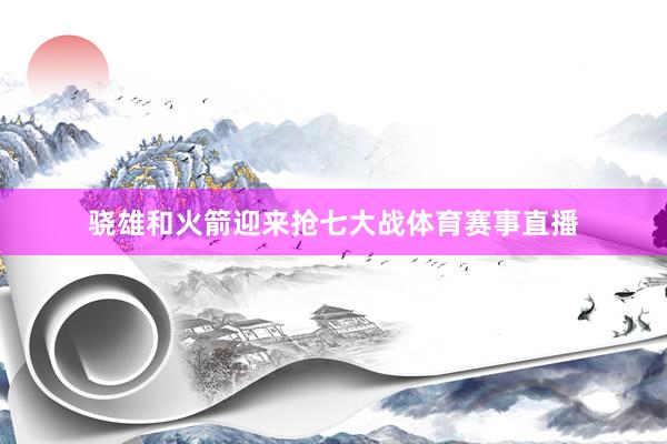 骁雄和火箭迎来抢七大战体育赛事直播