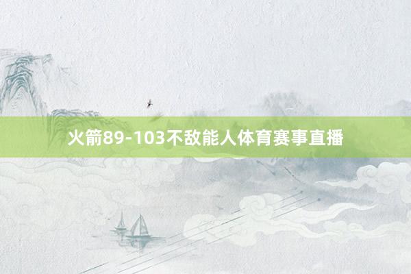 火箭89-103不敌能人体育赛事直播